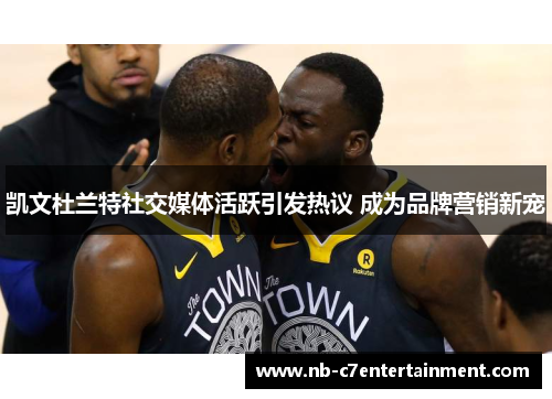 凯文杜兰特社交媒体活跃引发热议 成为品牌营销新宠