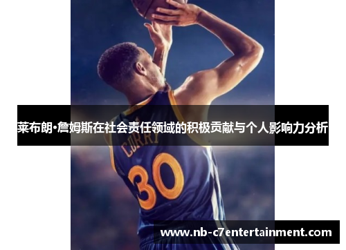莱布朗·詹姆斯在社会责任领域的积极贡献与个人影响力分析