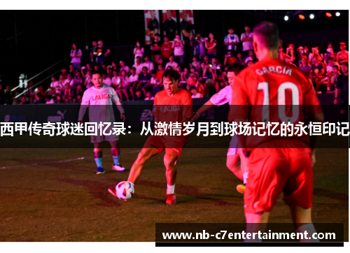 西甲传奇球迷回忆录：从激情岁月到球场记忆的永恒印记