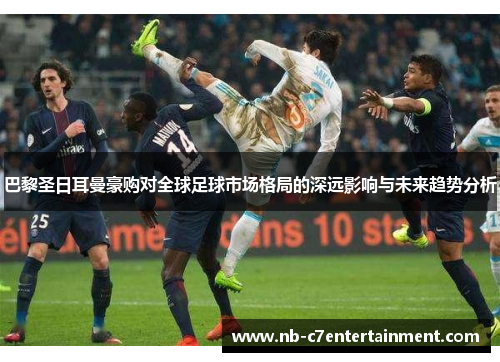 巴黎圣日耳曼豪购对全球足球市场格局的深远影响与未来趋势分析