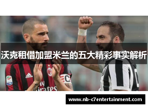 沃克租借加盟米兰的五大精彩事实解析