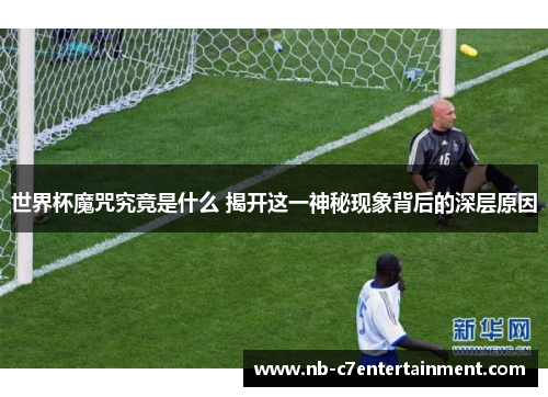 世界杯魔咒究竟是什么 揭开这一神秘现象背后的深层原因