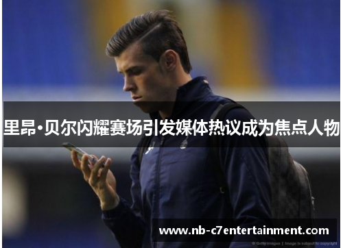 里昂·贝尔闪耀赛场引发媒体热议成为焦点人物