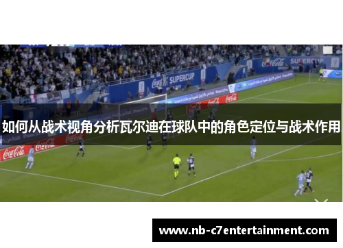如何从战术视角分析瓦尔迪在球队中的角色定位与战术作用