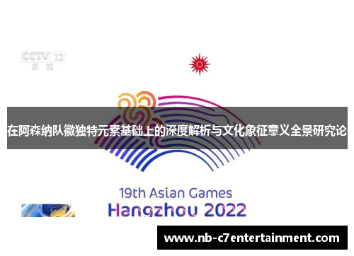 在阿森纳队徽独特元素基础上的深度解析与文化象征意义全景研究论