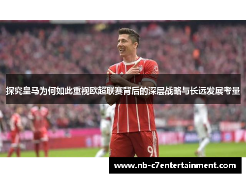 探究皇马为何如此重视欧超联赛背后的深层战略与长远发展考量