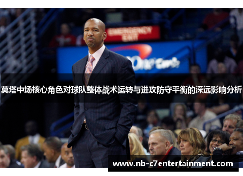 莫塔中场核心角色对球队整体战术运转与进攻防守平衡的深远影响分析
