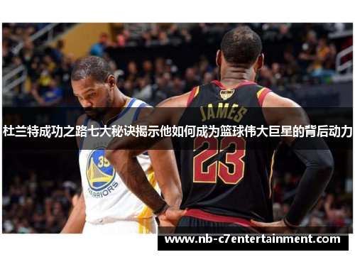 杜兰特成功之路七大秘诀揭示他如何成为篮球伟大巨星的背后动力