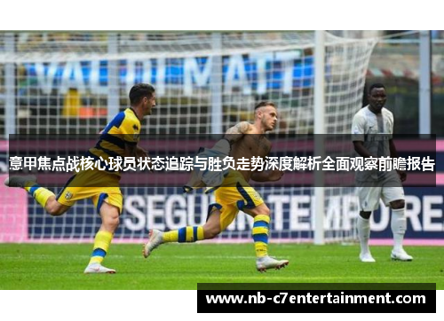 意甲焦点战核心球员状态追踪与胜负走势深度解析全面观察前瞻报告
