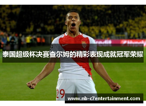 泰国超级杯决赛查尔姆的精彩表现成就冠军荣耀