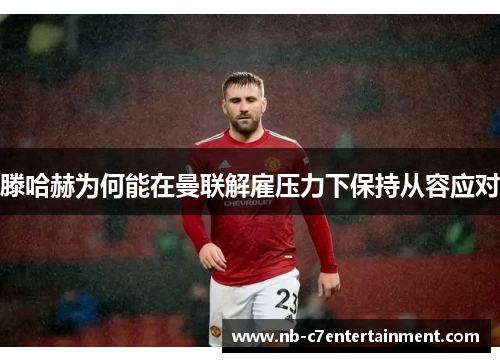 滕哈赫为何能在曼联解雇压力下保持从容应对