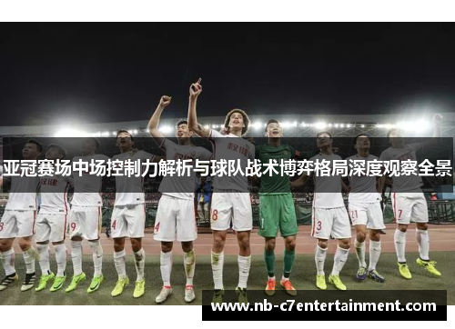 亚冠赛场中场控制力解析与球队战术博弈格局深度观察全景