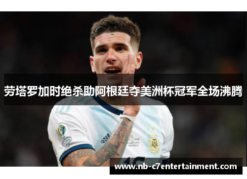 劳塔罗加时绝杀助阿根廷夺美洲杯冠军全场沸腾