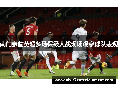 南门亲临英超多场保级大战现场观察球队表现