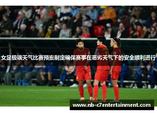 女足极端天气比赛预案制定确保赛事在恶劣天气下的安全顺利进行