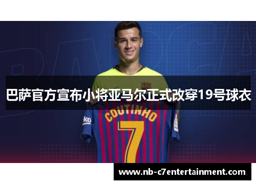 巴萨官方宣布小将亚马尔正式改穿19号球衣