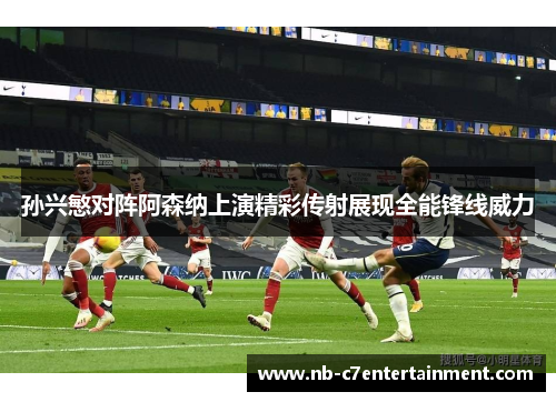 孙兴慜对阵阿森纳上演精彩传射展现全能锋线威力