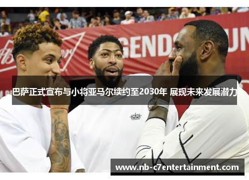 巴萨正式宣布与小将亚马尔续约至2030年 展现未来发展潜力