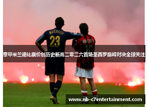 意甲米兰德比票价创历史新高二零二六首场圣西罗巅峰对决全球关注