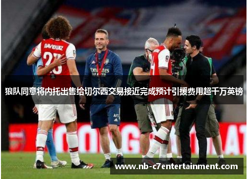 狼队同意将内托出售给切尔西交易接近完成预计引援费用超千万英镑