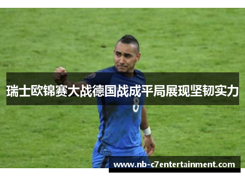 瑞士欧锦赛大战德国战成平局展现坚韧实力