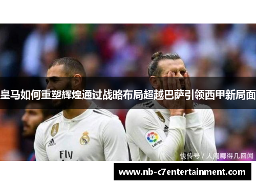 皇马如何重塑辉煌通过战略布局超越巴萨引领西甲新局面