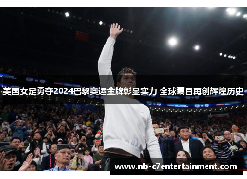 美国女足勇夺2024巴黎奥运金牌彰显实力 全球瞩目再创辉煌历史