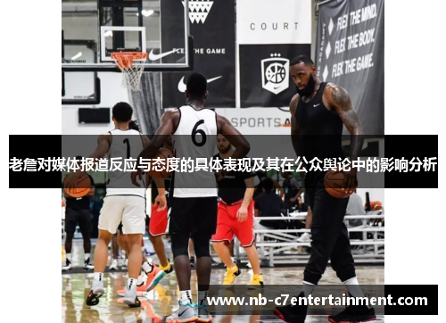 老詹对媒体报道反应与态度的具体表现及其在公众舆论中的影响分析