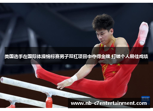 美国选手在国际体操锦标赛男子双杠项目中夺得金牌 打破个人最佳成绩