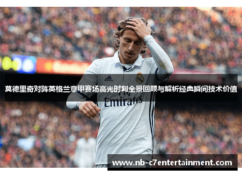 莫德里奇对阵英格兰意甲赛场高光时刻全景回顾与解析经典瞬间技术价值