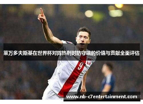 莱万多夫斯基在世界杯对阵热刺时防守端的价值与贡献全面评估