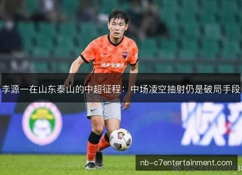 李源一在山东泰山的中超征程：中场凌空抽射仍是破局手段